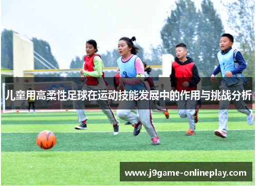 儿童用高柔性足球在运动技能发展中的作用与挑战分析