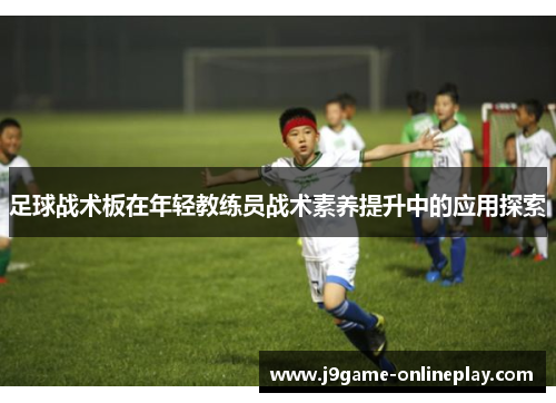 足球战术板在年轻教练员战术素养提升中的应用探索